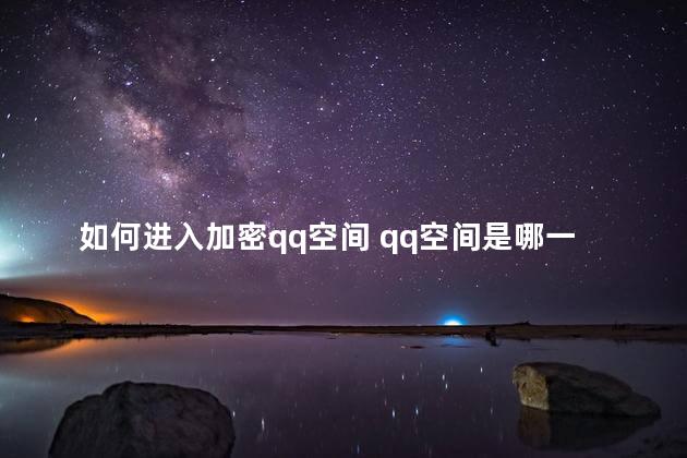 如何进入加密qq空间 qq空间是哪一年出来的